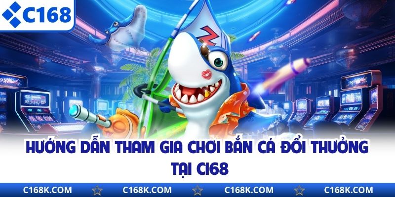 Hướng dẫn tham gia chơi bắn cá đổi thưởng tại C168
