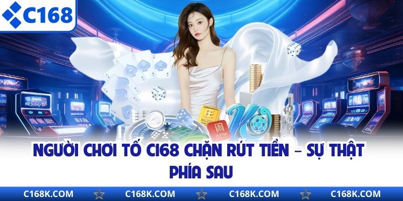 Người Chơi Tố C168 Chặn Rút Tiền – Sự Thật Phía Sau 